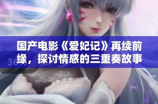 国产电影《爱妃记》再续前缘，探讨情感的三重奏故事