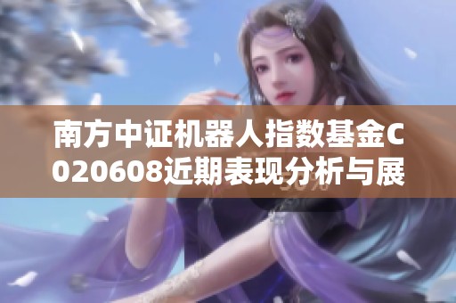南方中证机器人指数基金C020608近期表现分析与展望