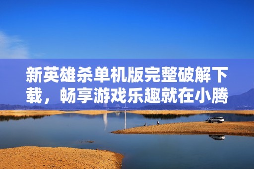 新英雄杀单机版完整破解下载，畅享游戏乐趣就在小腾手游网