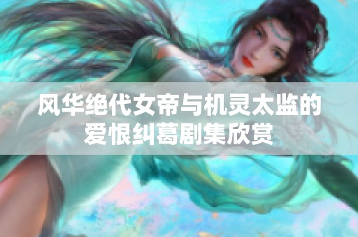 风华绝代女帝与机灵太监的爱恨纠葛剧集欣赏