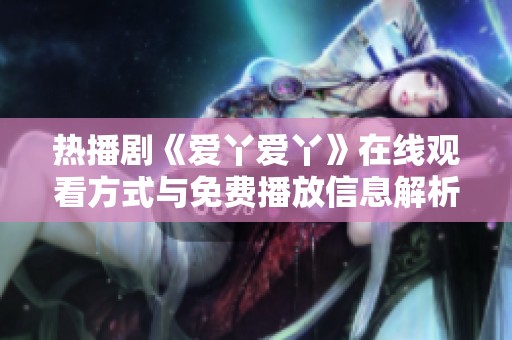 热播剧《爱丫爱丫》在线观看方式与免费播放信息解析