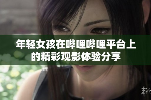 年轻女孩在哔哩哔哩平台上的精彩观影体验分享