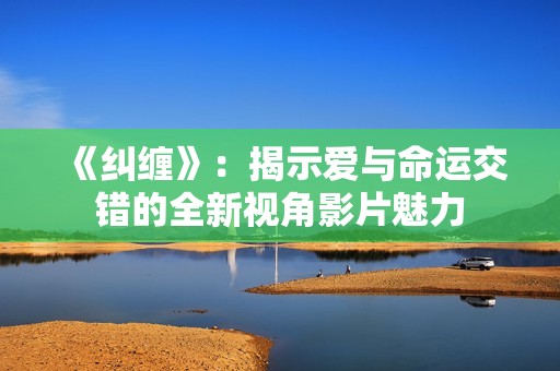 《纠缠》：揭示爱与命运交错的全新视角影片魅力