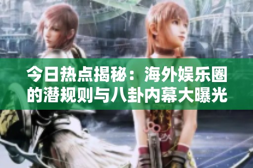 今日热点揭秘：海外娱乐圈的潜规则与八卦内幕大曝光