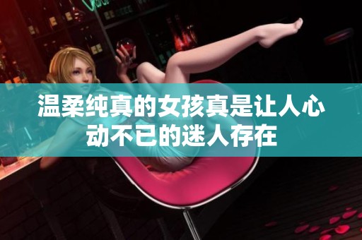 温柔纯真的女孩真是让人心动不已的迷人存在