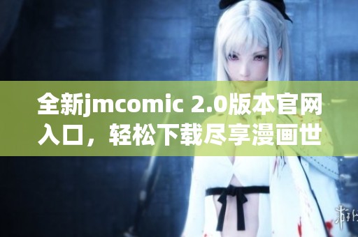 全新jmcomic 2.0版本官网入口，轻松下载尽享漫画世界