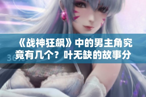《战神狂飙》中的男主角究竟有几个？叶无缺的故事分析