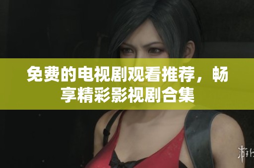 免费的电视剧观看推荐，畅享精彩影视剧合集