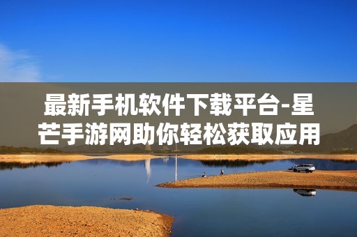 最新手机软件下载平台-星芒手游网助你轻松获取应用与游戏