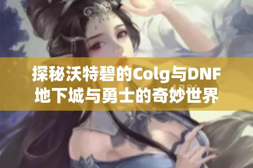 探秘沃特碧的Colg与DNF地下城与勇士的奇妙世界