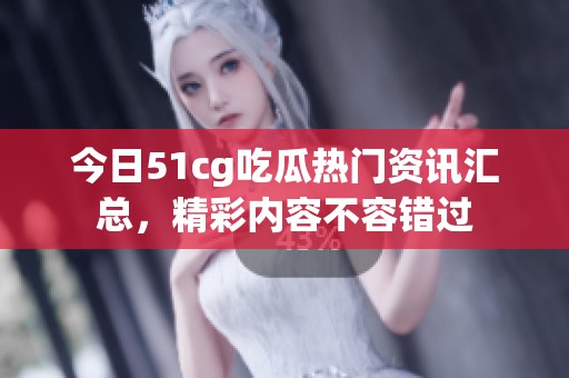 今日51cg吃瓜热门资讯汇总，精彩内容不容错过