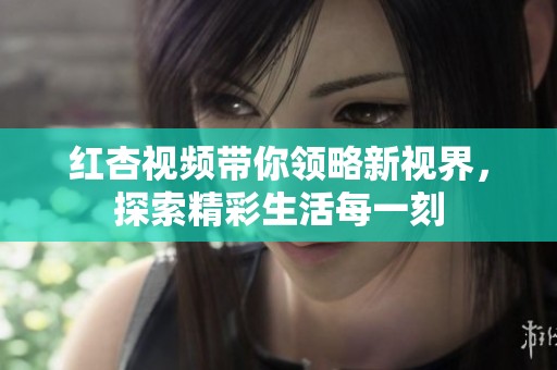 红杏视频带你领略新视界，探索精彩生活每一刻