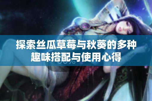 探索丝瓜草莓与秋葵的多种趣味搭配与使用心得