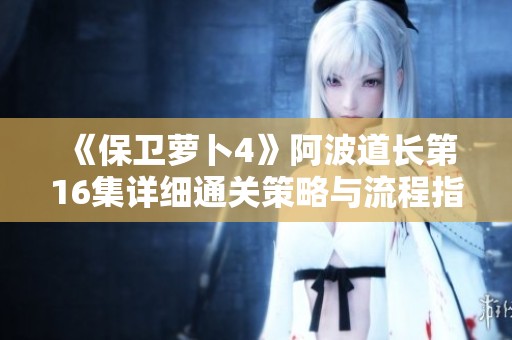《保卫萝卜4》阿波道长第16集详细通关策略与流程指南