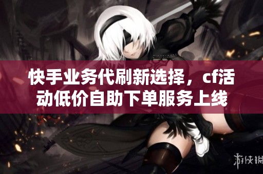 快手业务代刷新选择，cf活动低价自助下单服务上线