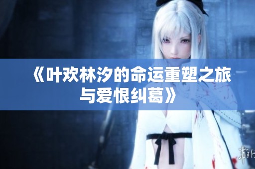 《叶欢林汐的命运重塑之旅与爱恨纠葛》