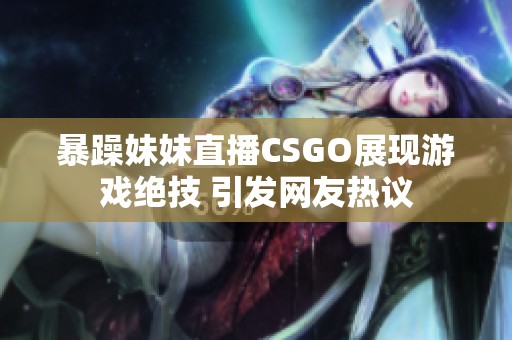 暴躁妹妹直播CSGO展现游戏绝技 引发网友热议