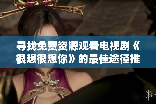 寻找免费资源观看电视剧《很想很想你》的最佳途径推荐