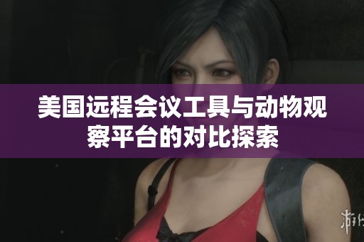 美国远程会议工具与动物观察平台的对比探索