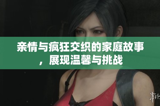 亲情与疯狂交织的家庭故事，展现温馨与挑战
