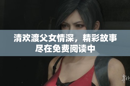 清欢渡父女情深，精彩故事尽在免费阅读中