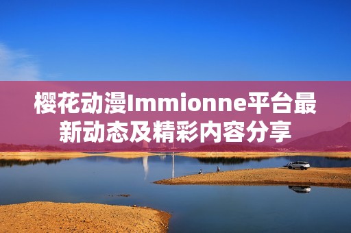 樱花动漫Immionne平台最新动态及精彩内容分享
