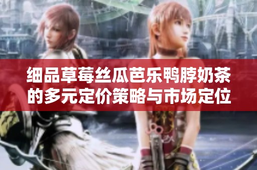 细品草莓丝瓜芭乐鸭脖奶茶的多元定价策略与市场定位分析