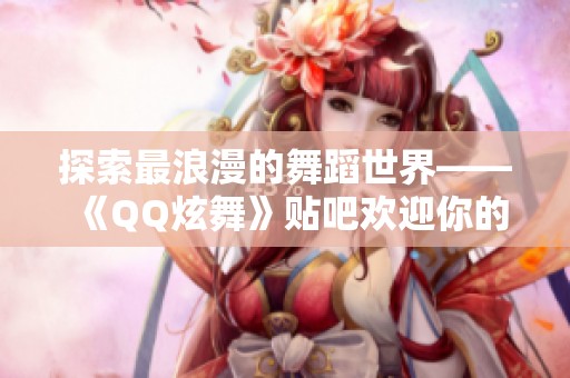 探索最浪漫的舞蹈世界——《QQ炫舞》贴吧欢迎你的加入