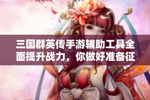 三国群英传手游辅助工具全面提升战力，你做好准备征战了吗？