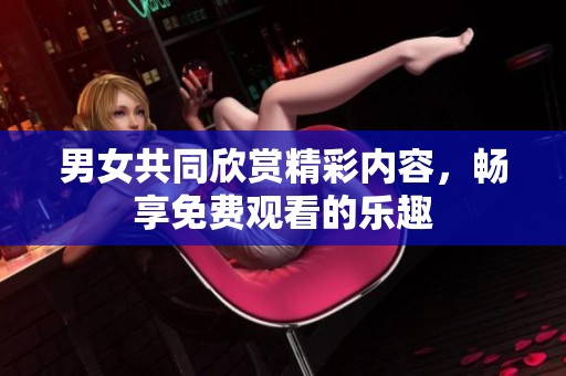 男女共同欣赏精彩内容，畅享免费观看的乐趣