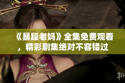 《暴躁老妈》全集免费观看，精彩剧集绝对不容错过