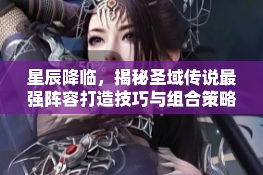 星辰降临，揭秘圣域传说最强阵容打造技巧与组合策略！