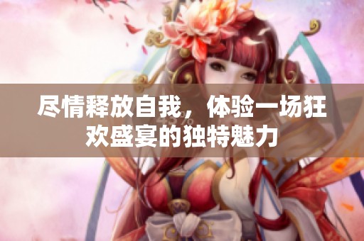尽情释放自我，体验一场狂欢盛宴的独特魅力