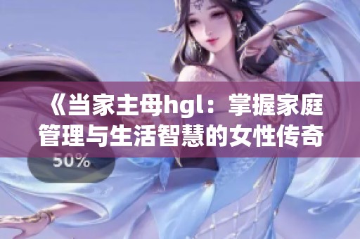 《当家主母hgl：掌握家庭管理与生活智慧的女性传奇》