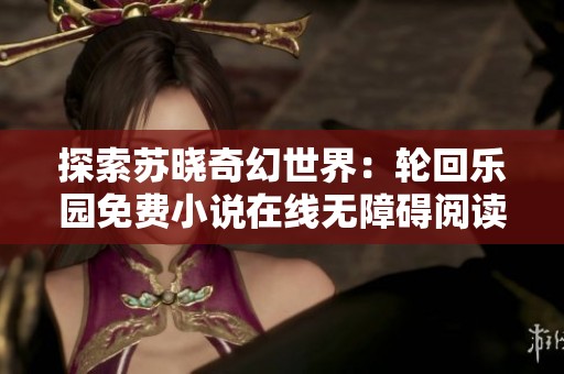探索苏晓奇幻世界：轮回乐园免费小说在线无障碍阅读