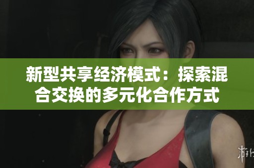 新型共享经济模式：探索混合交换的多元化合作方式