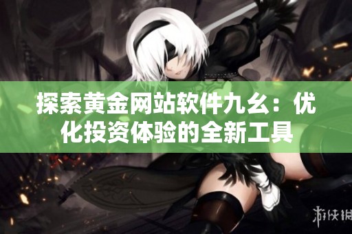 探索黄金网站软件九幺：优化投资体验的全新工具