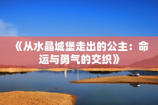 《从水晶城堡走出的公主：命运与勇气的交织》
