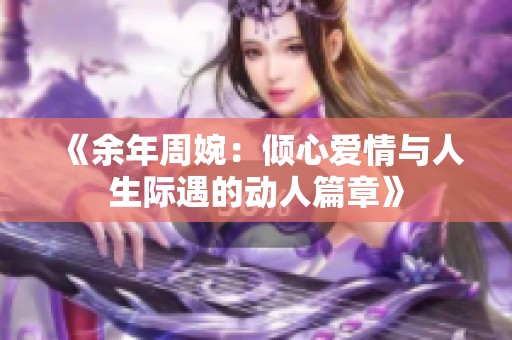 《余年周婉：倾心爱情与人生际遇的动人篇章》