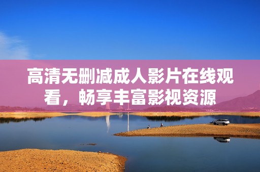 高清无删减成人影片在线观看，畅享丰富影视资源