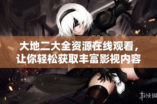 大地二大全资源在线观看，让你轻松获取丰富影视内容