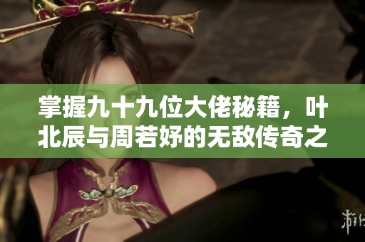 掌握九十九位大佬秘籍，叶北辰与周若妤的无敌传奇之旅
