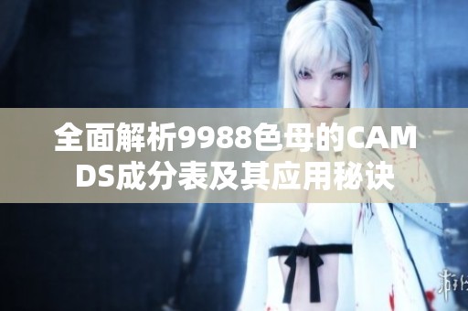 全面解析9988色母的CAMDS成分表及其应用秘诀
