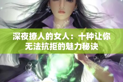 深夜撩人的女人：十种让你无法抗拒的魅力秘诀