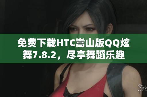 免费下载HTC嵩山版QQ炫舞7.8.2，尽享舞蹈乐趣