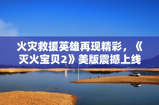 火灾救援英雄再现精彩，《灭火宝贝2》美版震撼上线