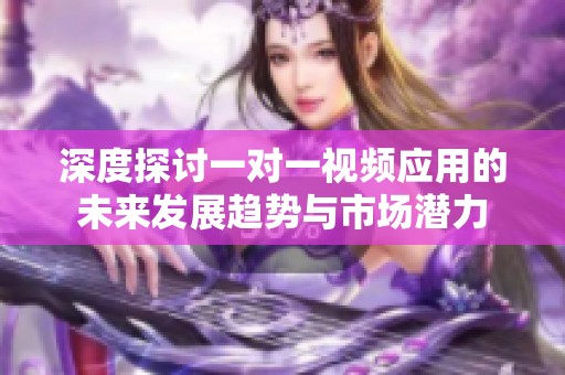 深度探讨一对一视频应用的未来发展趋势与市场潜力