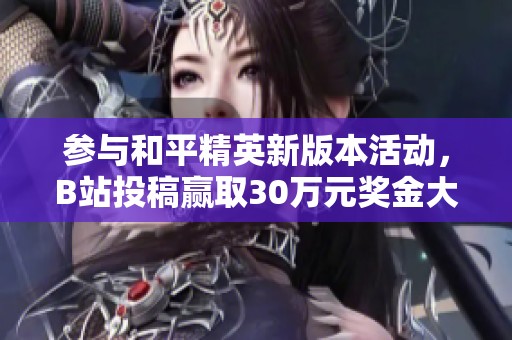 参与和平精英新版本活动，B站投稿赢取30万元奖金大奖！