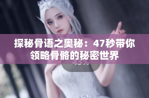 探秘骨语之奥秘：47秒带你领略骨骼的秘密世界