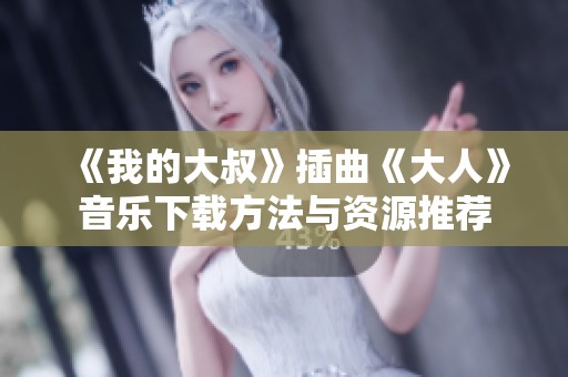 《我的大叔》插曲《大人》音乐下载方法与资源推荐